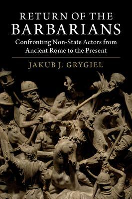 Return of the Barbarians: Confronting Non-State Actors from Ancient Rome to the Present by Jakub J. Grygiel