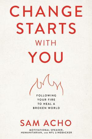 Change Starts with You: Following Your Fire to Heal a Broken World by Sam Acho