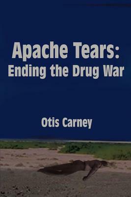 Apache Tears: Ending the Drug War by Otis Carney