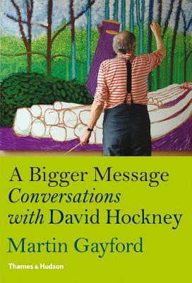 A Bigger Message: Conversations with David Hockney by Martin Gayford