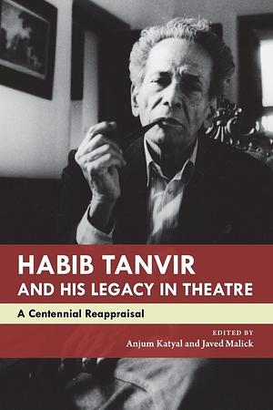 Habib Tanvir and His Legacy in Theatre: A Centennial Reappraisal by Javed Malick, Anjum Katyal