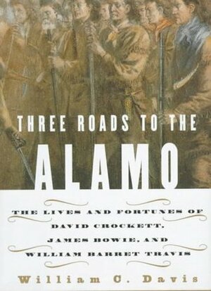 Three Roads to the Alamo: The Saga of Davey Crockett, Jim Bowie, & William Travis by William C. Davis