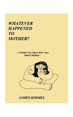 Whatever Happened to Mother?: A Primer for Those Who Care about Children by James Kimmel