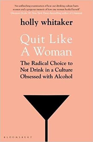 Quit Like a Woman: The Radical Choice to Not Drink in a Culture Obsessed with Alcohol by Holly Whitaker