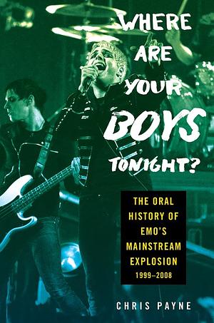 Where Are Your Boys Tonight?: The Oral History of Emo's Mainstream Explosion 1999-2008 by Chris Payne