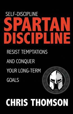 Self-Discipline: Spartan Discipline: Resist Temptations and Conquer Your Long-Te by Chris Thomson, Steve Nelson