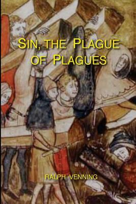 Sin, the Plague of Plagues: The just vindication of the Law of God, and no less just accusation and condemnation of the sin of man by Ralph Venning