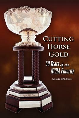 Cutting Horse Gold: 50 Years of the NCHA Futurity by Sally Harrison