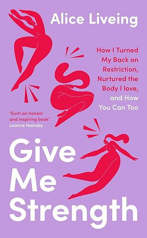 Give Me Strength: How I Turned My Back on Restriction, Nurtured the Body I Love, and How You Can Too by Alice Liveing