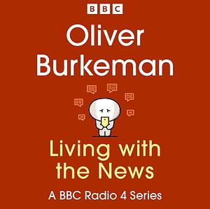 Oliver Burkeman: Living with the News by Oliver Burkeman