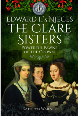Edward II's Nieces: The Clare Sisters: Powerful Pawns of the Crown by Kathryn Warner