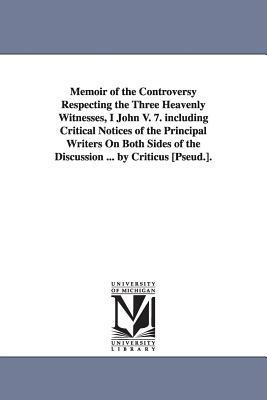 Memoir of the Controversy Respecting the Three Heavenly Witnesses, I John V. 7. including Critical Notices of the Principal Writers On Both Sides of t by William Orme