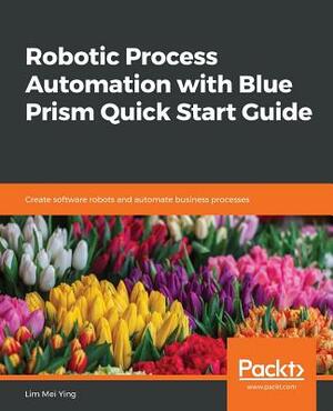 Robotic Process Automation with Blue Prism Quick Start Guide by Lim Mei Ying