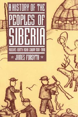 A History of the Peoples of Siberia: Russia's North Asian Colony 1581-1990 by James Forsyth