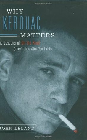 Why Kerouac Matters: The Lessons of on the Road by John Leland