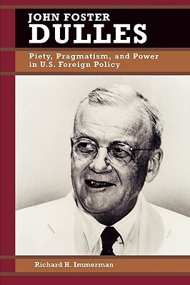 John Foster Dulles: Piety, Pragmatism, and Power in U.S. Foreign Policy by Richard H. Immerman