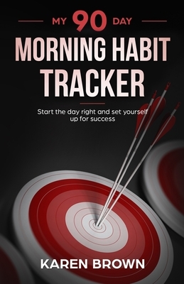 My 90 Day Morning Habits Tracker: Start the day right and set yourself up for success. by Karen Brown