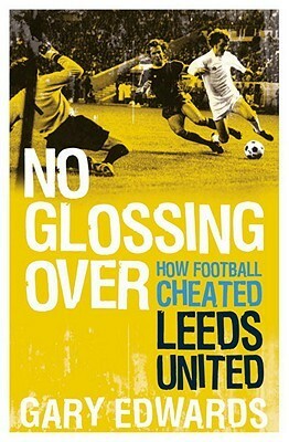 No Glossing Over It: How Football Cheated Leeds United by Gary Edwards