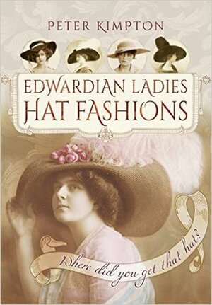 Edwardian Ladies Hat Fashions: Where Did You Get That Hat? by Peter Kimpton