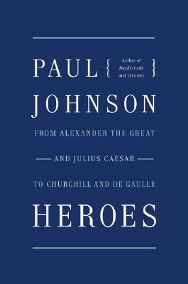 Heroes: From Alexander the Great & Julius Caesar to Churchill & de Gaulle by Paul Johnson