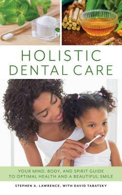 Holistic Dental Care: Your Mind, Body, and Spirit Guide to Optimal Health and a Beautiful Smile by Stephen a. Lawrence
