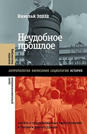 Неудобное прошлое: память о государственных преступлениях в России и других странах (Библиотека журнала «Неприкосновенный запас») by Николай Эппле