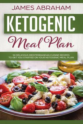 Ketogenic Meal Plan: 50 Delicious Mediterranean Cuisine Recipes to Get You Started on Your Ketogenic Meal Plan by James Abraham