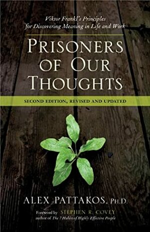 Prisoners of Our Thoughts: Viktor Frankl's Principles for Discovering Meaning in Life and Work by Stephen R. Covey, Alex Pattakos Ph.D.