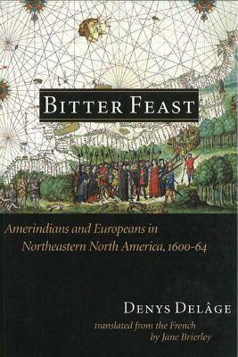 Bitter Feast: Amerindians and Europeans in Northeastern North America, 1600-64 by Denys Delâge