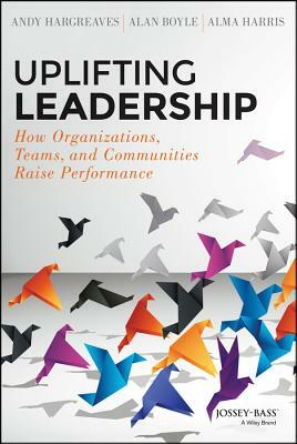 Uplifting Leadership: How Organizations, Teams, and Communities Raise Performance by Alan Boyle, Alma Harris, Andy Hargreaves