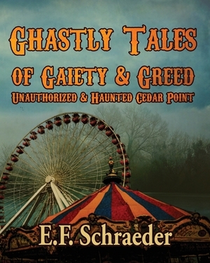 Ghastly Tales of Gaiety and Greed: Unauthorized and Haunted Cedar Point by E.F. Schraeder