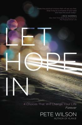 Let Hope in: 4 Choices That Will Change Your Life Forever by Pete Wilson