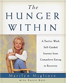 The Hunger Within : A Twelve Week Guided Journey from Compulsive Eating to Recovery by Marilyn Migliore, Philip Ross