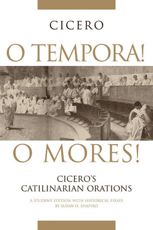 O Tempora! O Mores!: Cicero's Catilinarian Orations A Student Edition with Historical Essays by Susan O. Shapiro, Marcus Tullius Cicero