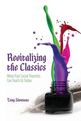 Revitalizing the Classics: What Past Social Theorists Can Teach Us Today by Tony Simmons