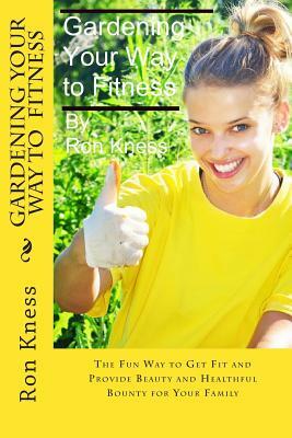 Gardening Your Way to Fitness: The Fun Way to Get Fit and Provide Beauty and Healthful Bounty for Your Family by Ron Kness