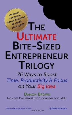 The Ultimate Bite-Sized Entrepreneur Trilogy: 76 Ways to Boost Time, Productivity & Focus on Your Big Idea by Damon Brown