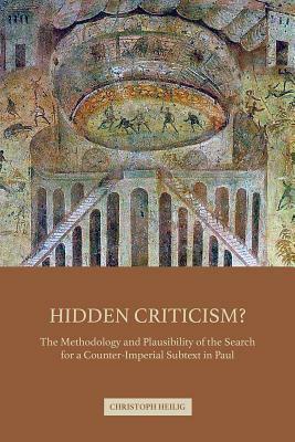 Hidden Criticism?: The Methodology and Plausibility of the Search for a Counter-Imperial Subtext in Paul by Christoph Heilig