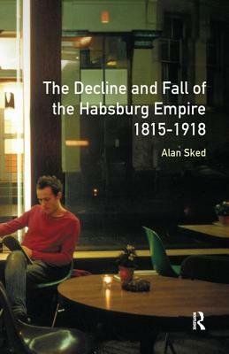 The Decline and Fall of the Habsburg Empire, 1815-1918 by Alan Sked