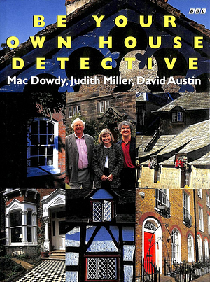 Be Your Own House Detective: Tracing the Hidden History of Your Own House by David Austin, Mac Dowdy, Judith H. Miller