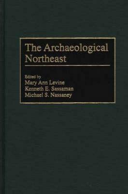 The Archaeological Northeast by Kenneth E. Sassaman, Michael Nassaney, Mary Ann Levine