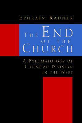 The End of the Church: A Pneumatology of Christian Division in the West by Ephraim Radner