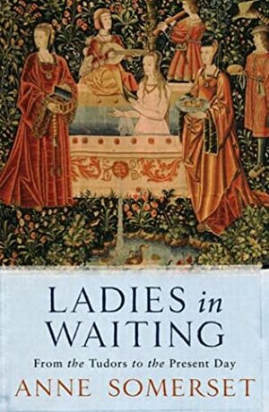 Ladies in Waiting: From the Tudors to the Present Day by Anne Somerset