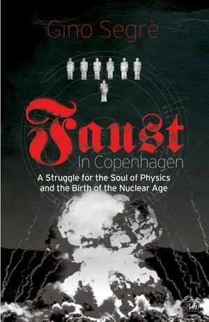 Faust In Copenhagen: A Struggle for the Soul of Physics and the Birth of the Nuclear Age by Gino Segrè