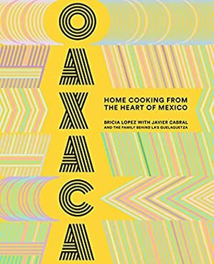 Oaxaca: Home Cooking from the Heart of Mexico by Bricia Lopez, Javier Cabral