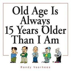 Old Age Is Always 15 Years Older Than I Am by Randy Voorhees