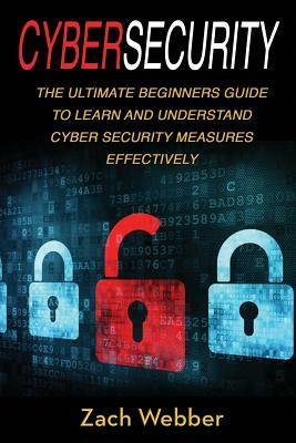 Cybersecurity: The Ultimate Beginners Guide to Learn and Understand Cybersecurity Measures Effectively by Zach Webber