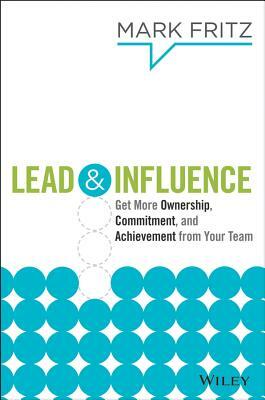 Lead & Influence: Get More Ownership, Commitment, and Achievement from Your Team by Mark Fritz