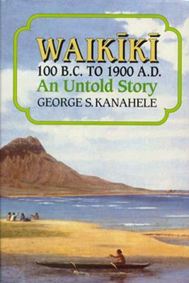 Waikiki 100 B.C. to 1900 A.D.: An Untold Story by George S. Kanahele
