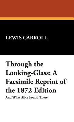 Through the Looking-Glass: A Facsimile Reprint of the 1872 Edition by Lewis Carroll